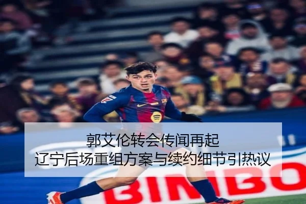 郭艾伦转会传闻再起 辽宁后场重组方案与续约细节引热议