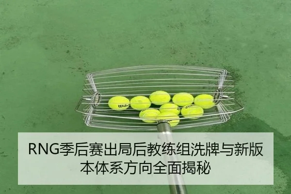 RNG季后赛出局后教练组洗牌与新版本体系方向全面揭秘